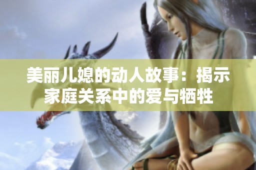 美麗兒媳的動(dòng)人故事：揭示家庭關(guān)系中的愛與犧牲