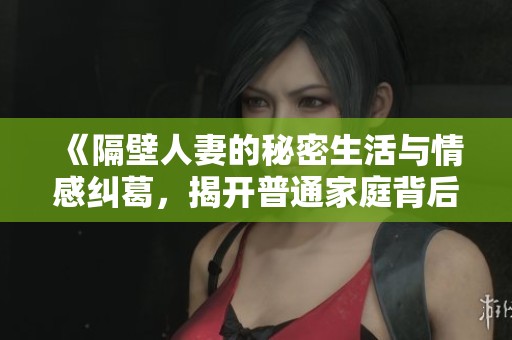 《隔壁人妻的秘密生活與情感糾葛，揭開普通家庭背后的不為人知故事》