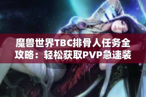 魔獸世界TBC排骨人任務(wù)全攻略:輕松獲取PVP急速裝備秘籍 魔獸世界TBC排骨人任務(wù)全攻略:輕松獲取PVP急速裝備秘籍