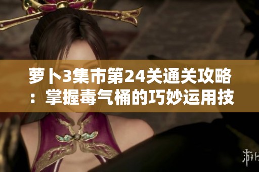蘿卜3集市第24關(guān)通關(guān)攻略：掌握毒氣桶的巧妙運(yùn)用技巧解析