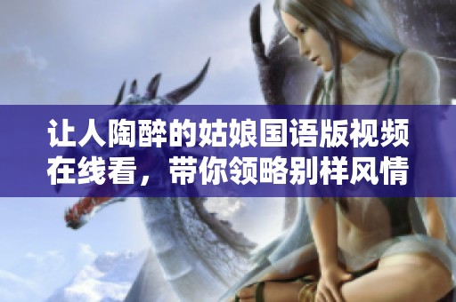 讓人陶醉的姑娘國(guó)語(yǔ)版視頻在線看，帶你領(lǐng)略別樣風(fēng)情與精彩內(nèi)容