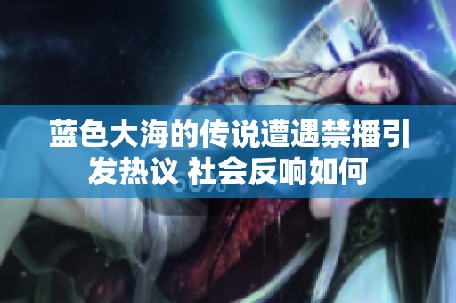 藍(lán)色大海的傳說遭遇禁播引發(fā)熱議 社會(huì)反響如何