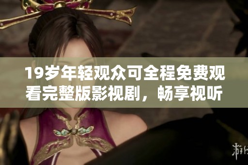 19歲年輕觀眾可全程免費(fèi)觀看完整版影視劇，暢享視聽盛宴