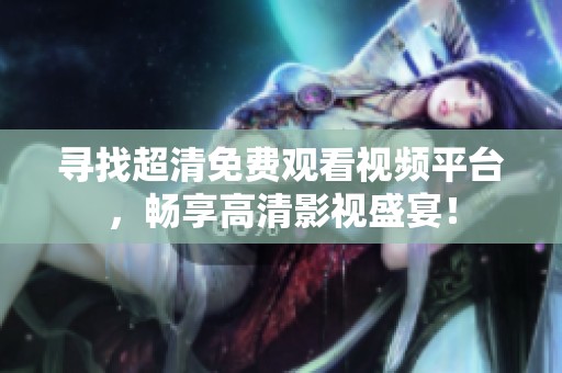 尋找超清免費(fèi)觀看視頻平臺(tái)，暢享高清影視盛宴！