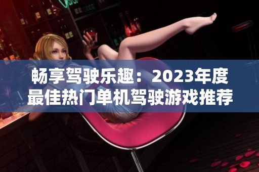 暢享駕駛樂趣：2023年度最佳熱門單機(jī)駕駛游戲推薦