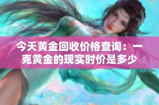 今天黃金回收價(jià)格查詢：一克黃金的現(xiàn)實(shí)時(shí)價(jià)是多少