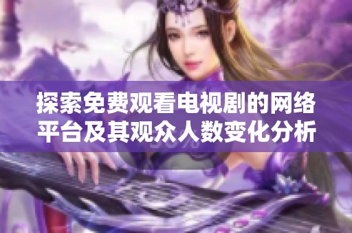 探索免費(fèi)觀看電視劇的網(wǎng)絡(luò)平臺及其觀眾人數(shù)變化分析