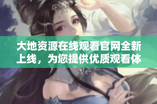 大地資源在線觀看官網(wǎng)全新上線，為您提供優(yōu)質(zhì)觀看體驗(yàn)
