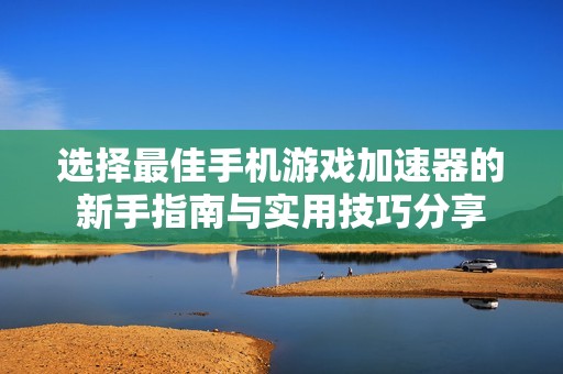 選擇最佳手機游戲加速器的新手指南與實用技巧分享