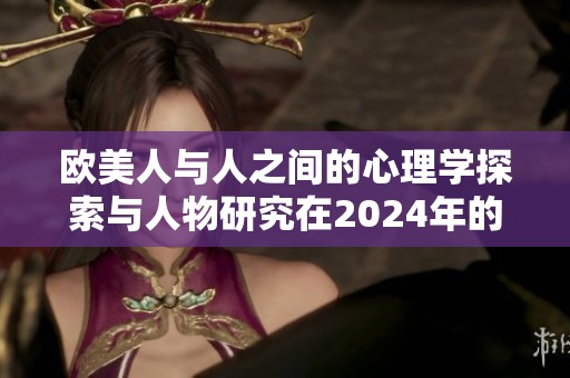 歐美人與人之間的心理學探索與人物研究在2024年的新發(fā)展