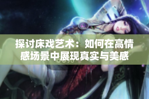 探討床戲藝術(shù)：如何在高情感場景中展現(xiàn)真實與美感