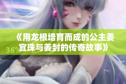 《用龍根培育而成的公主姜宜珠與姜封的傳奇故事》