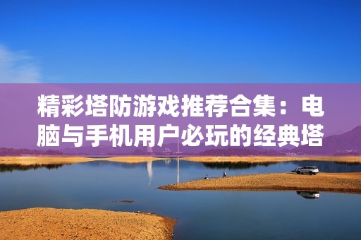 精彩塔防游戲推薦合集：電腦與手機(jī)用戶必玩的經(jīng)典塔防作品
