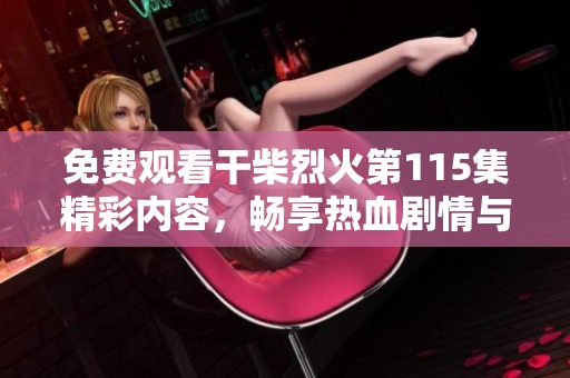 免費(fèi)觀看干柴烈火第115集精彩內(nèi)容，暢享熱血?jiǎng)∏榕c感人瞬間