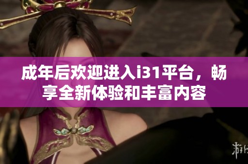 成年后歡迎進(jìn)入i31平臺(tái)，暢享全新體驗(yàn)和豐富內(nèi)容
