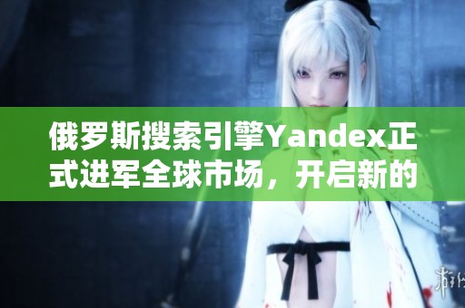 俄羅斯搜索引擎Yandex正式進(jìn)軍全球市場(chǎng)，開(kāi)啟新的發(fā)展篇章