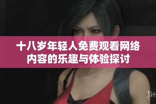 十八歲年輕人免費(fèi)觀看網(wǎng)絡(luò)內(nèi)容的樂(lè)趣與體驗(yàn)探討