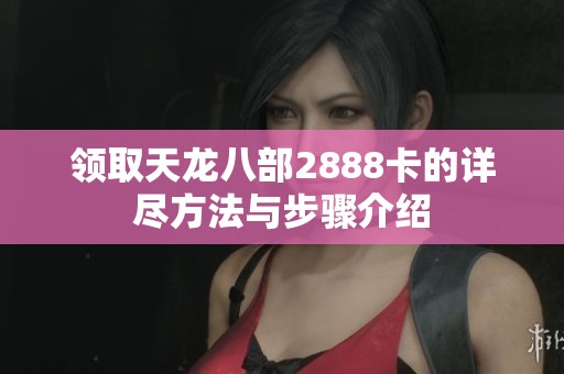 領(lǐng)取天龍八部2888卡的詳盡方法與步驟介紹
