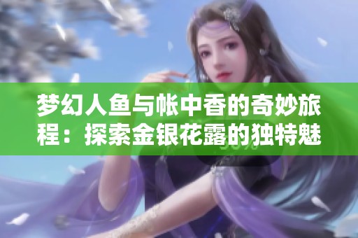 夢幻人魚與帳中香的奇妙旅程：探索金銀花露的獨特魅力與魔力