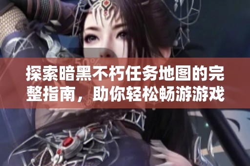 探索暗黑不朽任務地圖的完整指南，助你輕松暢游游戲世界