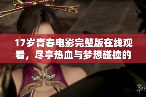 17歲青春電影完整版在線觀看，盡享熱血與夢想碰撞的精彩時刻