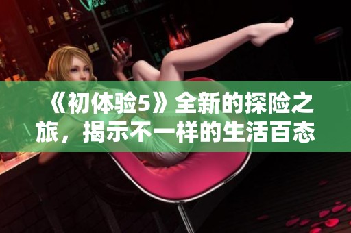 《初體驗(yàn)5》全新的探險(xiǎn)之旅，揭示不一樣的生活百態(tài)與人生感悟