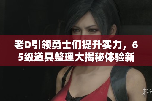 老D引領(lǐng)勇士們提升實(shí)力，65級(jí)道具整理大揭秘體驗(yàn)新玩法