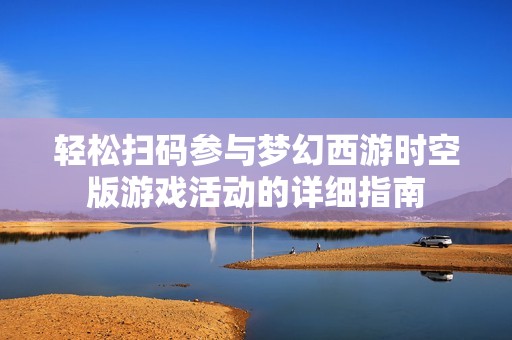 輕松掃碼參與夢幻西游時空版游戲活動的詳細指南
