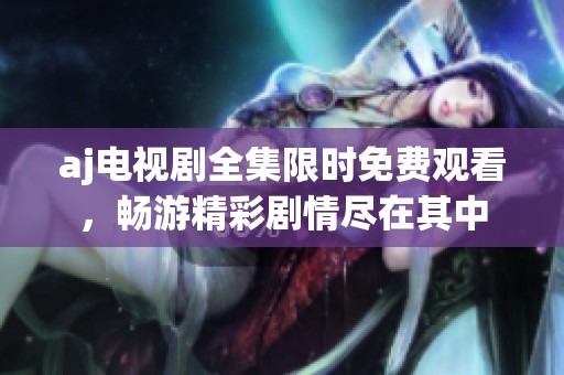 aj電視劇全集限時(shí)免費(fèi)觀看，暢游精彩劇情盡在其中