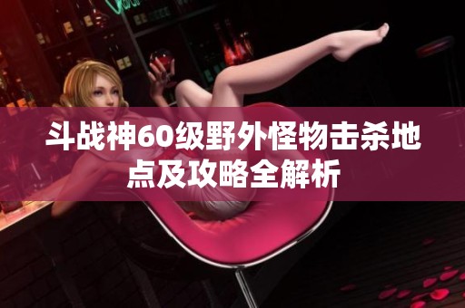 斗戰(zhàn)神60級野外怪物擊殺地點及攻略全解析
