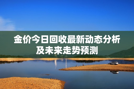 金價(jià)今日回收最新動(dòng)態(tài)分析及未來(lái)走勢(shì)預(yù)測(cè)