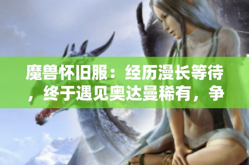 魔獸懷舊服:經(jīng)歷漫長(zhǎng)等待,終于遇見(jiàn)奧達(dá)曼稀有,爭(zhēng)取獲取7斧專精皮 魔獸懷舊服:經(jīng)歷漫長(zhǎng)等待,終于遇見(jiàn)奧達(dá)曼稀有,爭(zhēng)取獲取7斧專精皮