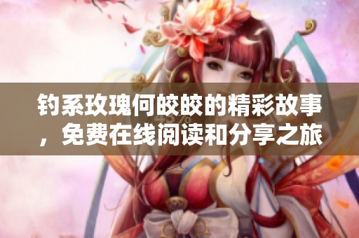 釣系玫瑰何皎皎的精彩故事，免費(fèi)在線閱讀和分享之旅