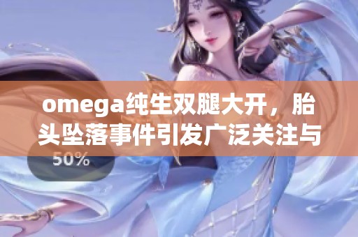 omega純生雙腿大開，胎頭墜落事件引發(fā)廣泛關(guān)注與討論