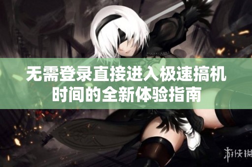 無需登錄直接進(jìn)入極速搞機(jī)時(shí)間的全新體驗(yàn)指南