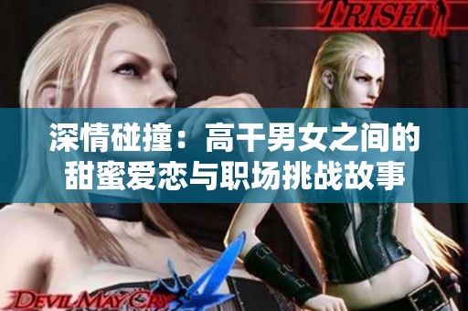 深情碰撞：高干男女之間的甜蜜愛戀與職場挑戰(zhàn)故事