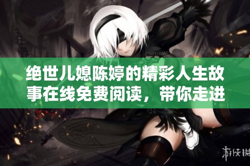 絕世兒媳陳婷的精彩人生故事在線免費(fèi)閱讀，帶你走進(jìn)她的世界