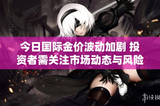 今日國際金價波動加劇 投資者需關(guān)注市場動態(tài)與風險