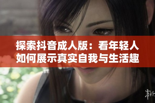 探索抖音成人版：看年輕人如何展示真實自我與生活趣味