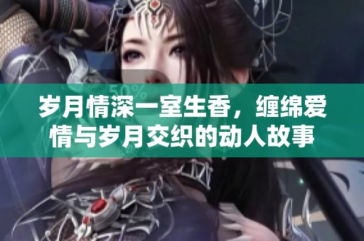 歲月情深一室生香，纏綿愛情與歲月交織的動人故事