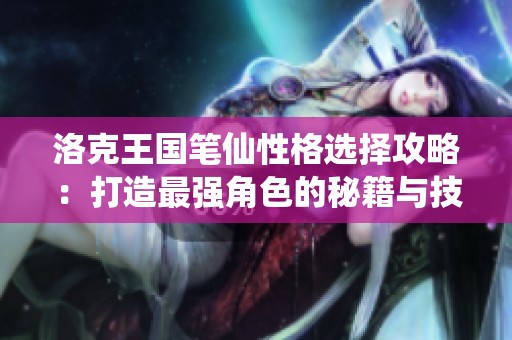 洛克王國筆仙性格選擇攻略：打造最強(qiáng)角色的秘籍與技巧