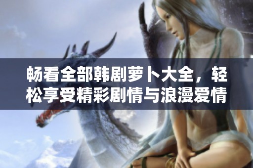 暢看全部韓劇蘿卜大全，輕松享受精彩劇情與浪漫愛情