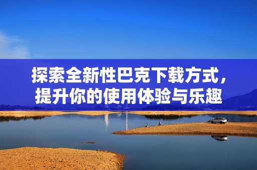探索全新性巴克下載方式，提升你的使用體驗與樂趣