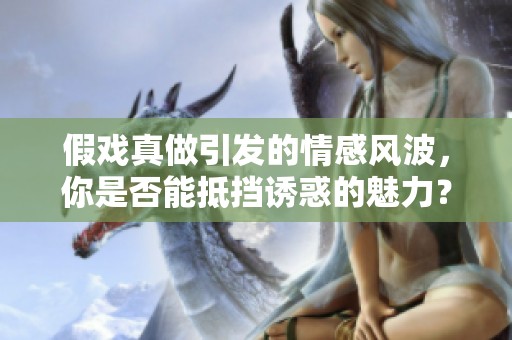 假戲真做引發(fā)的情感風(fēng)波，你是否能抵擋誘惑的魅力？