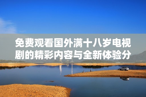 免費(fèi)觀看國外滿十八歲電視劇的精彩內(nèi)容與全新體驗(yàn)分享