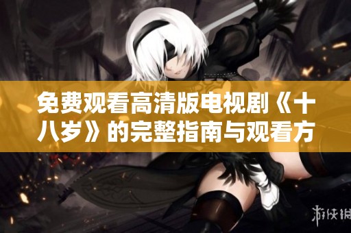 免費(fèi)觀看高清版電視劇《十八歲》的完整指南與觀看方式分享