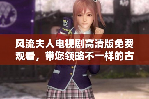 風(fēng)流夫人電視劇高清版免費(fèi)觀看，帶您領(lǐng)略不一樣的古代愛情故事