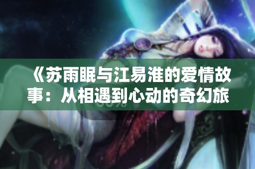 《蘇雨眠與江易淮的愛(ài)情故事：從相遇到心動(dòng)的奇幻旅程》
