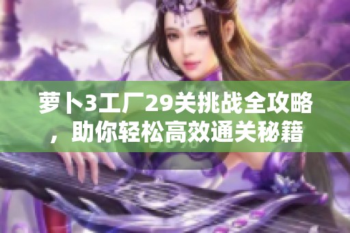蘿卜3工廠29關(guān)挑戰(zhàn)全攻略，助你輕松高效通關(guān)秘籍
