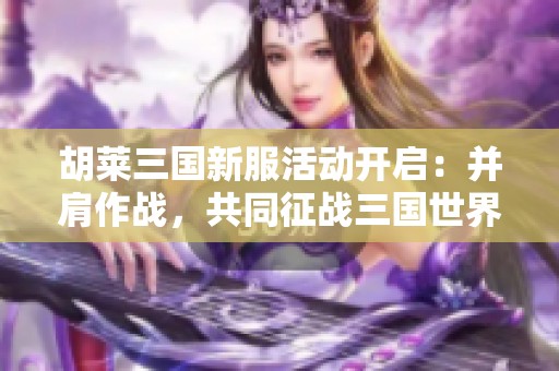 胡萊三國新服活動(dòng)開啟：并肩作戰(zhàn)，共同征戰(zhàn)三國世界